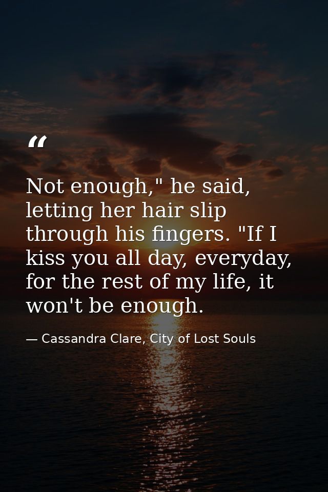 Not enough," he said, letting her hair slip through his fingers. "If I kiss you all day, everyday, for the rest of my li — Cassandra Clare, City of Lost Souls