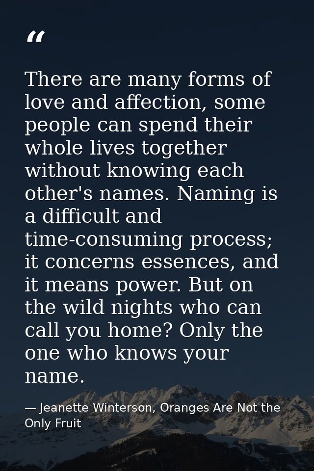There are many forms of love and affection, some people can spend their whole lives together without knowing each other' — Jeanette Winterson, Oranges Are Not the Only Fruit