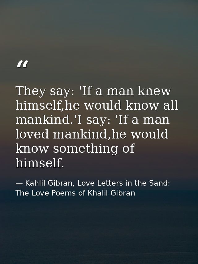 They say: 'If a man knew himself,he would know all mankind.'I say: 'If a man loved mankind,he would know something of hi — Kahlil Gibran, Love Letters in the Sand: The Love Poems of Khalil Gibran