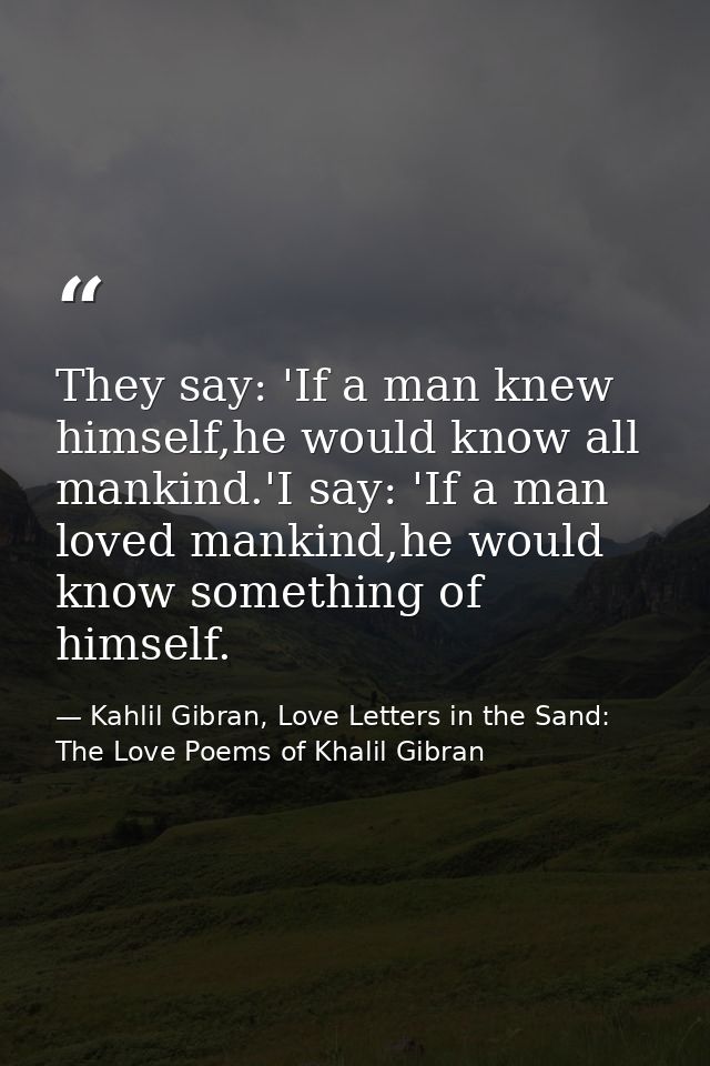 They say: 'If a man knew himself,he would know all mankind.'I say: 'If a man loved mankind,he would know something of hi — Kahlil Gibran, Love Letters in the Sand: The Love Poems of Khalil Gibran