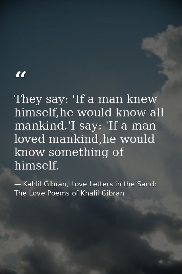 They say: 'If a man knew himself,he would know all mankind.'I say: 'If a man loved mankind,he would know something of hi — Kahlil Gibran, Love Letters in the Sand: The Love Poems of Khalil Gibran