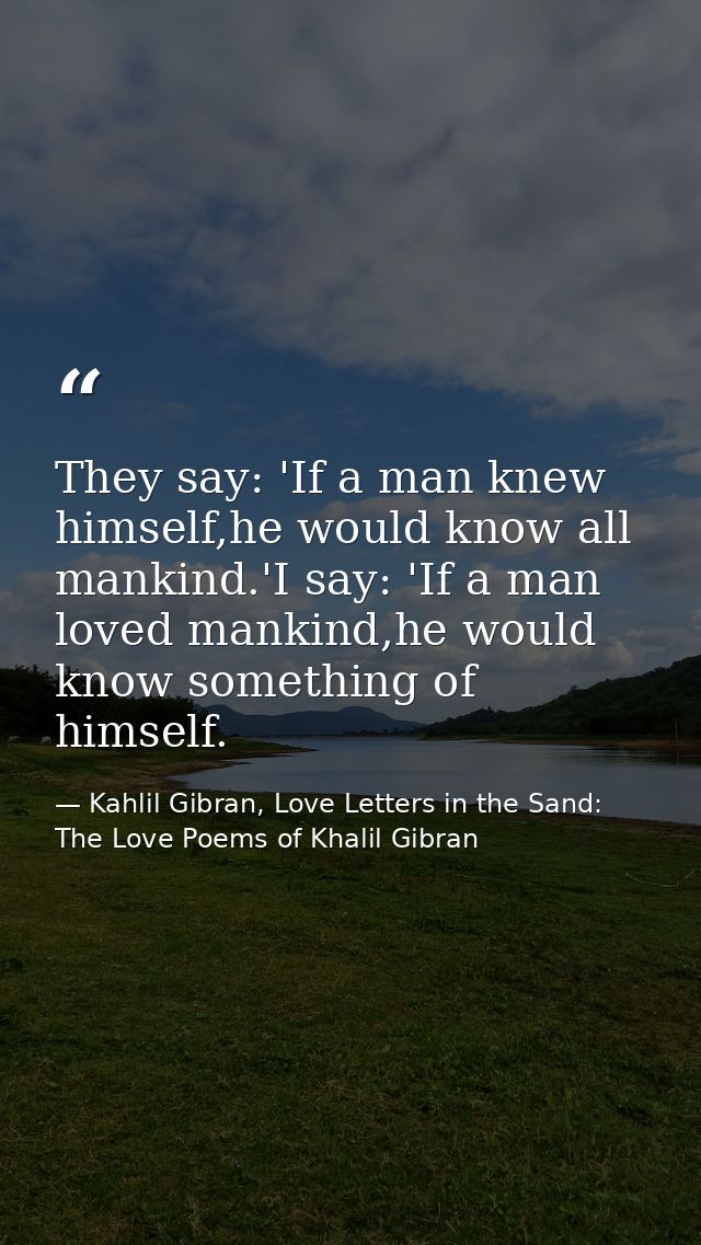They say: 'If a man knew himself,he would know all mankind.'I say: 'If a man loved mankind,he would know something of hi — Kahlil Gibran, Love Letters in the Sand: The Love Poems of Khalil Gibran