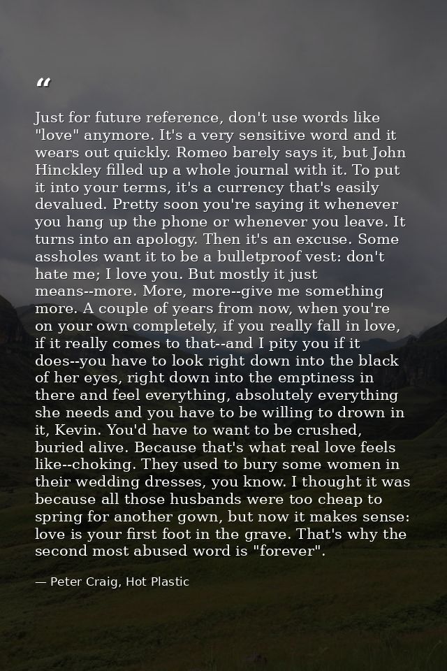 Just for future reference, don't use words like "love" anymore. It's a very sensitive word and it wears out quickly. Rom — Peter Craig, Hot Plastic