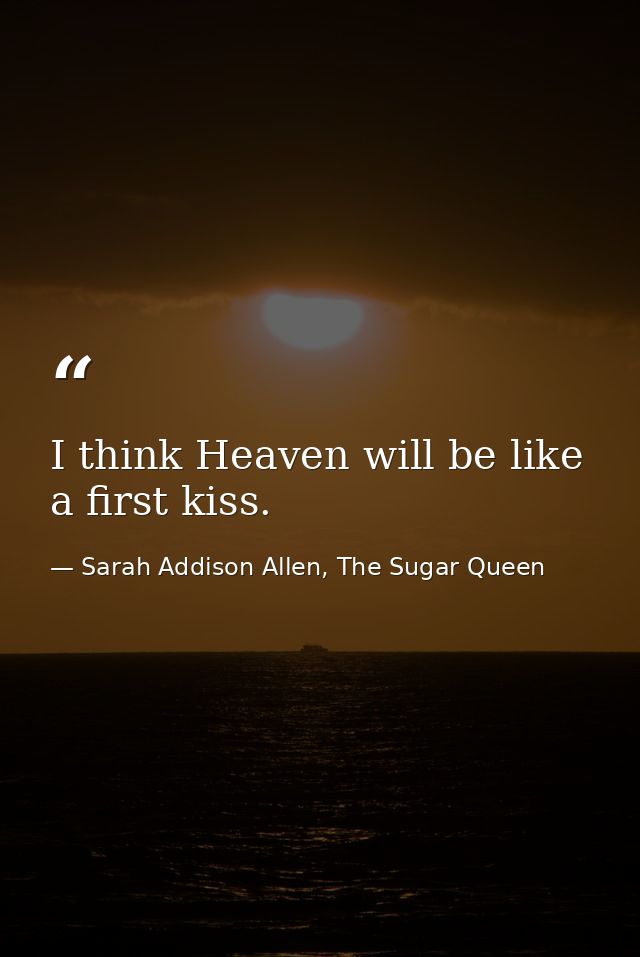 I think Heaven will be like a first kiss. — Sarah Addison Allen, The Sugar Queen