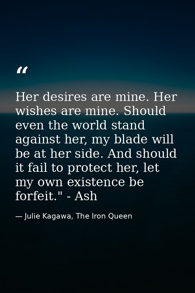 Her desires are mine. Her wishes are mine. Should even the world stand against her, my blade will be at her side. And sh — Julie Kagawa, The Iron Queen