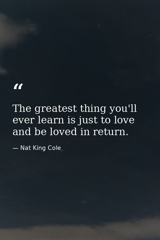 The greatest thing you'll ever learn is just to love and be loved in return. — Nat King Cole