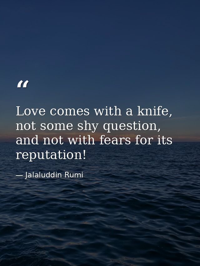 Love comes with a knife, not some shy question, and not with fears for its reputation! — Jalaluddin Rumi