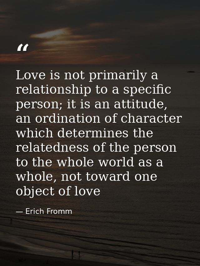 Love is not primarily a relationship to a specific person; it is an attitude, an ordination of character which determine — Erich Fromm