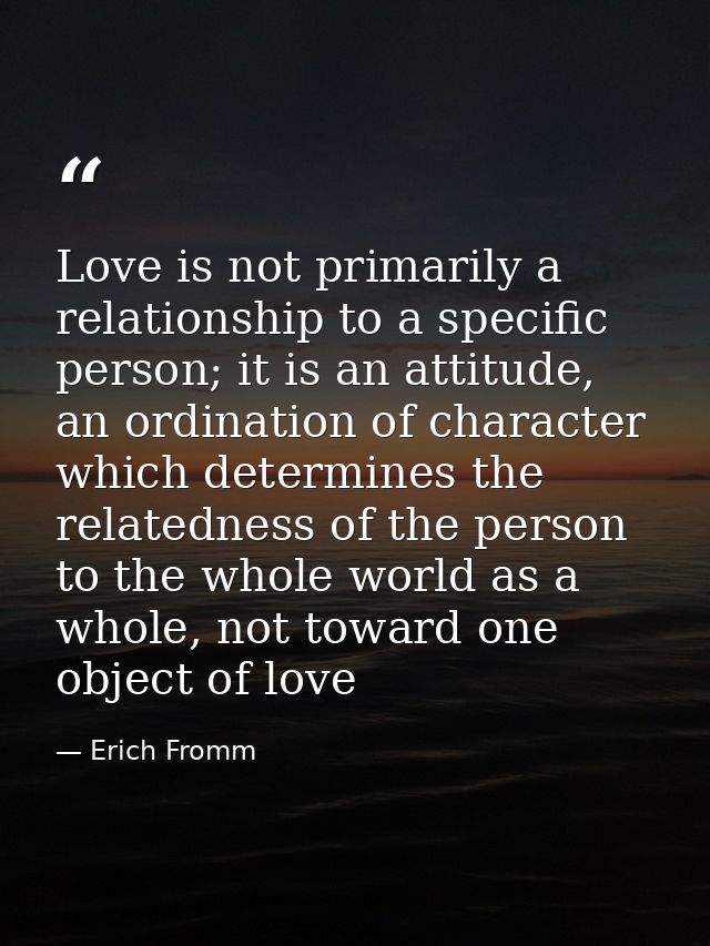 Love is not primarily a relationship to a specific person; it is an attitude, an ordination of character which determine — Erich Fromm