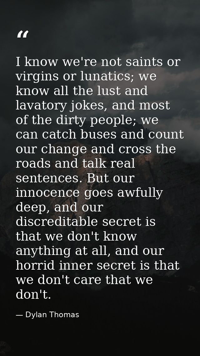 I know we're not saints or virgins or lunatics; we know all the lust and lavatory jokes, and most of the dirty people; w — Dylan Thomas