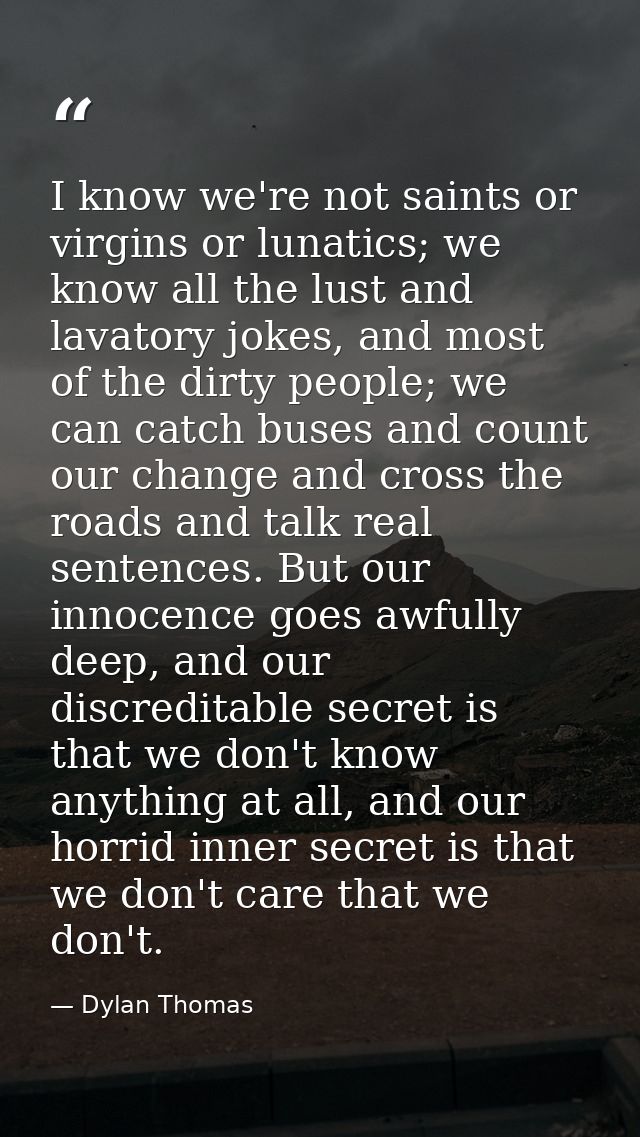 I know we're not saints or virgins or lunatics; we know all the lust and lavatory jokes, and most of the dirty people; w — Dylan Thomas