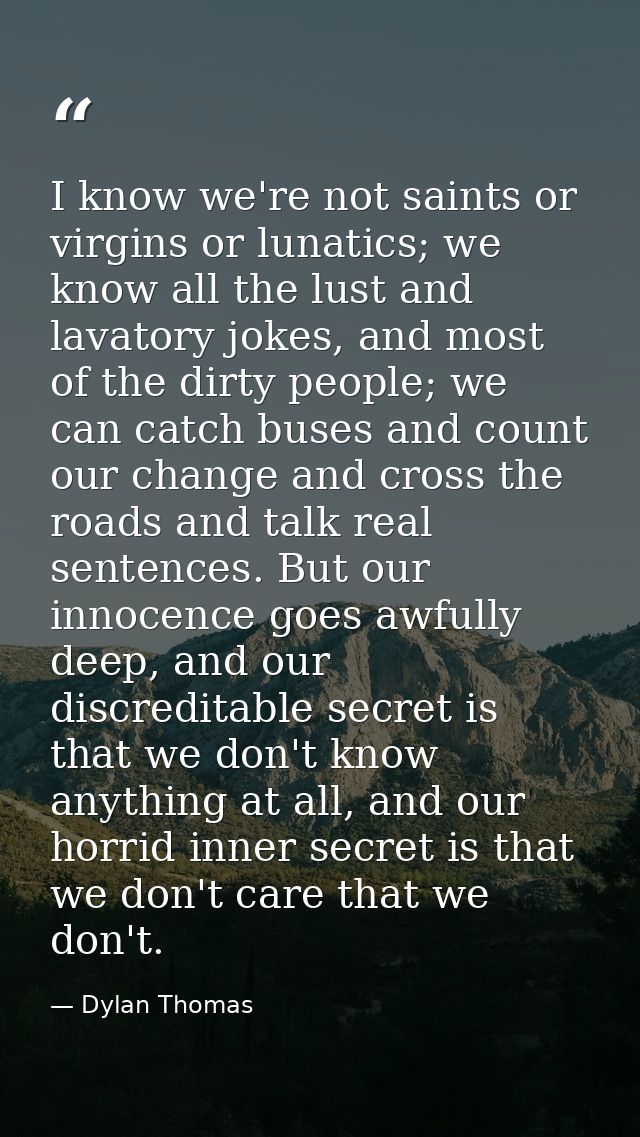 I know we're not saints or virgins or lunatics; we know all the lust and lavatory jokes, and most of the dirty people; w — Dylan Thomas