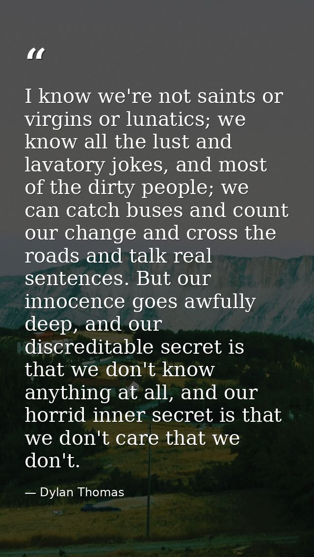 I know we're not saints or virgins or lunatics; we know all the lust and lavatory jokes, and most of the dirty people; w — Dylan Thomas