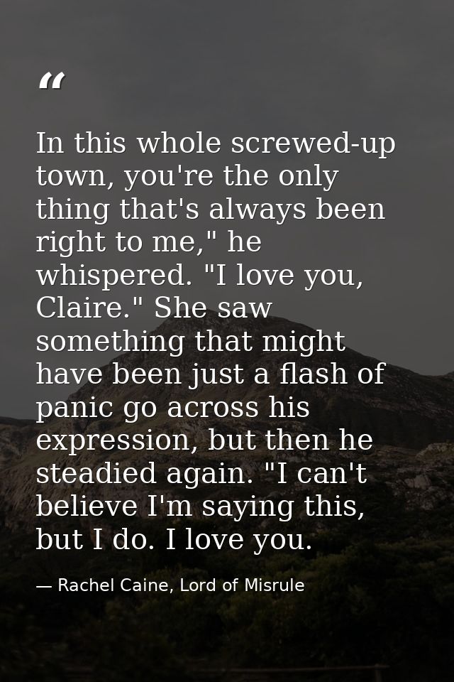 In this whole screwed-up town, you're the only thing that's always been right to me," he whispered. "I love you, Claire. — Rachel Caine, Lord of Misrule