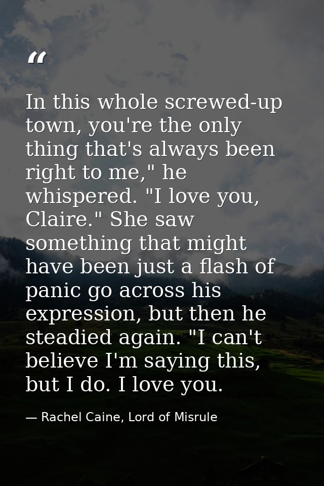 In this whole screwed-up town, you're the only thing that's always been right to me," he whispered. "I love you, Claire. — Rachel Caine, Lord of Misrule