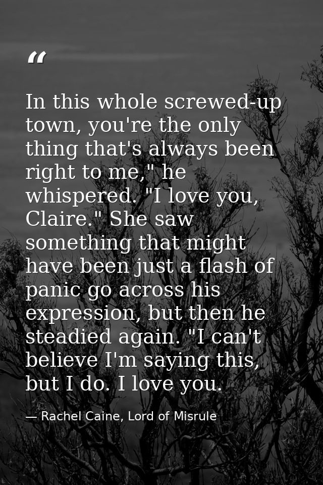 In this whole screwed-up town, you're the only thing that's always been right to me," he whispered. "I love you, Claire. — Rachel Caine, Lord of Misrule