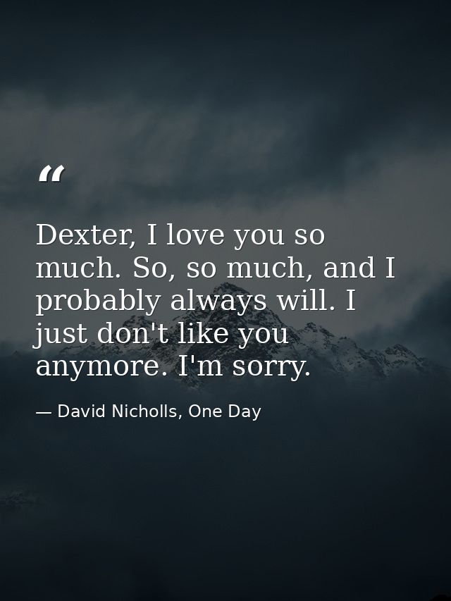 Dexter, I love you so much. So, so much, and I probably always will. I just don't like you anymore. I'm sorry. — David Nicholls, One Day