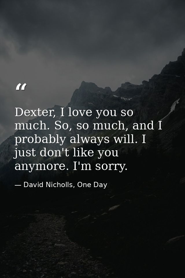 Dexter, I love you so much. So, so much, and I probably always will. I just don't like you anymore. I'm sorry. — David Nicholls, One Day