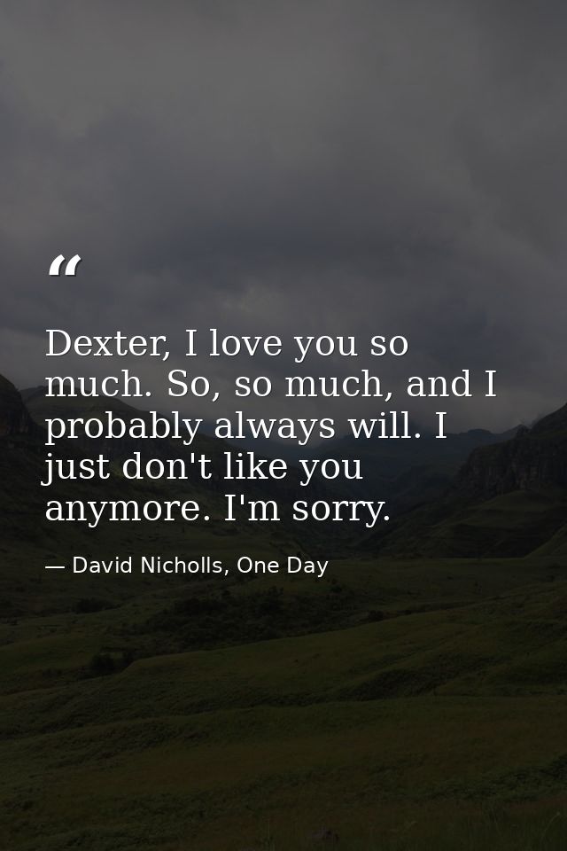 Dexter, I love you so much. So, so much, and I probably always will. I just don't like you anymore. I'm sorry. — David Nicholls, One Day