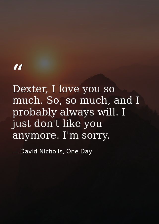 Dexter, I love you so much. So, so much, and I probably always will. I just don't like you anymore. I'm sorry. — David Nicholls, One Day