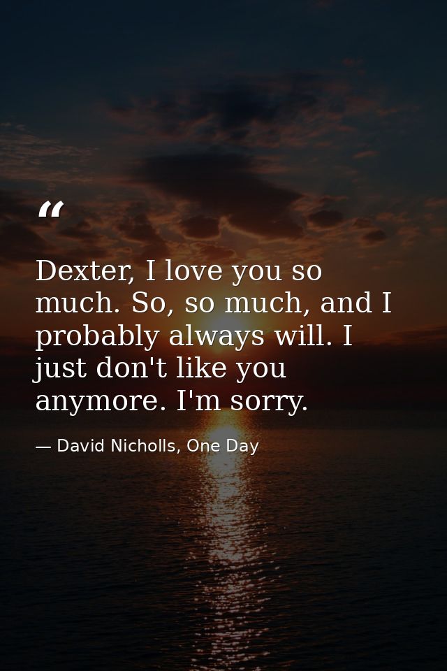 Dexter, I love you so much. So, so much, and I probably always will. I just don't like you anymore. I'm sorry. — David Nicholls, One Day