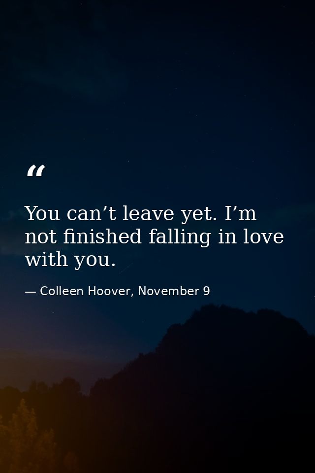 You can’t leave yet. I’m not finished falling in love with you. — Colleen Hoover, November 9