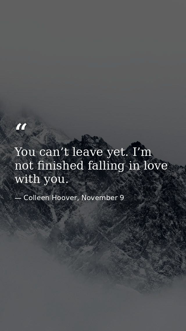 You can’t leave yet. I’m not finished falling in love with you. — Colleen Hoover, November 9