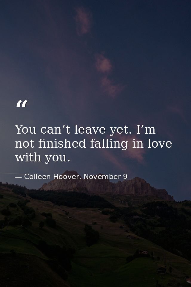 You can’t leave yet. I’m not finished falling in love with you. — Colleen Hoover, November 9