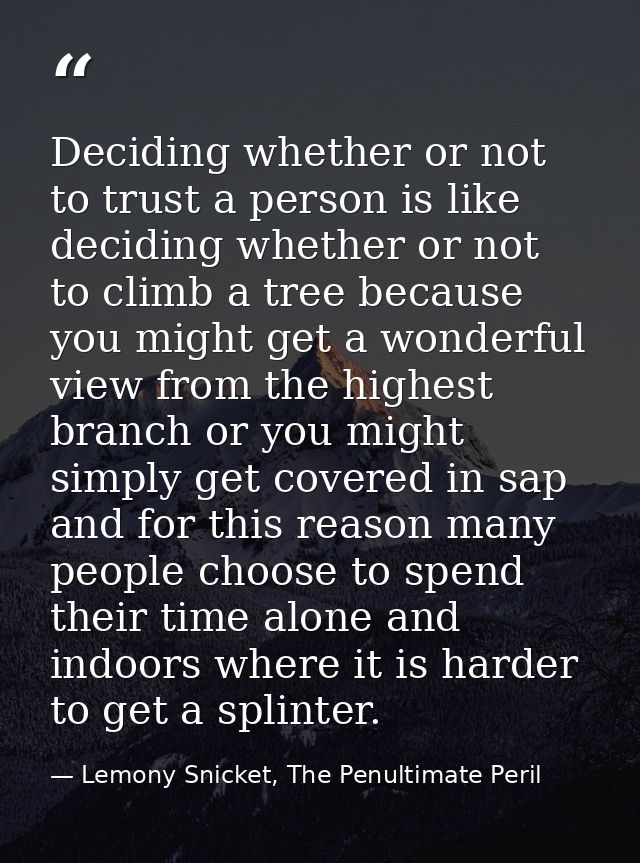 Deciding whether or not to trust a person is like deciding whether or not to climb a tree because you might get a wonder — Lemony Snicket, The Penultimate Peril