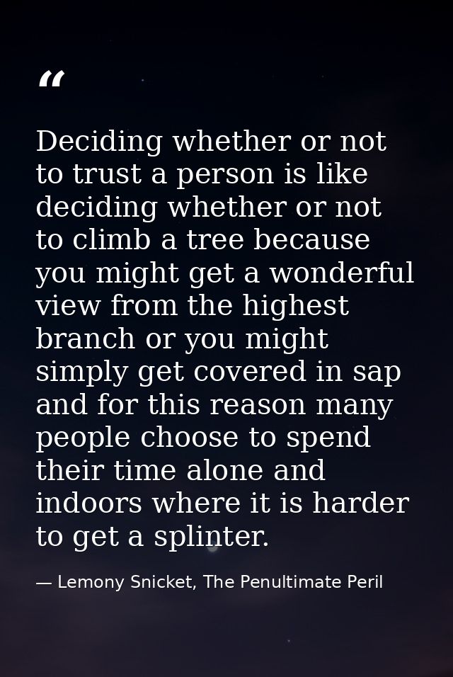 Deciding whether or not to trust a person is like deciding whether or not to climb a tree because you might get a wonder — Lemony Snicket, The Penultimate Peril