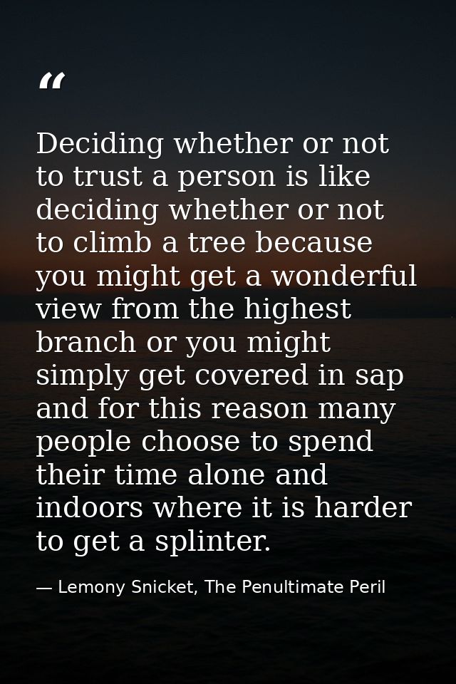 Deciding whether or not to trust a person is like deciding whether or not to climb a tree because you might get a wonder — Lemony Snicket, The Penultimate Peril