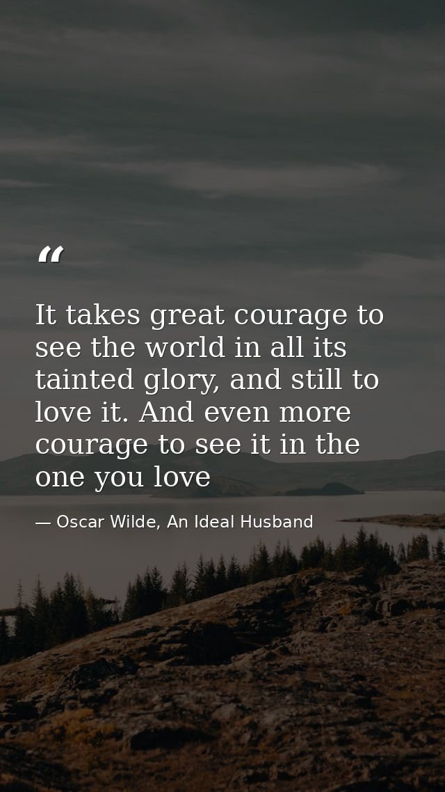 It takes great courage to see the world in all its tainted glory, and still to love it. And even more courage to see it  — Oscar Wilde, An Ideal Husband