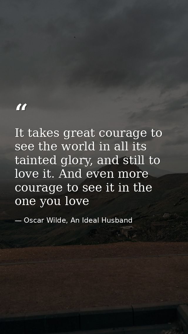 It takes great courage to see the world in all its tainted glory, and still to love it. And even more courage to see it  — Oscar Wilde, An Ideal Husband