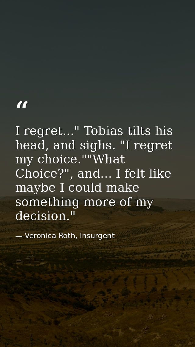I regret..." Tobias tilts his head, and sighs. "I regret my choice.""What Choice?", and... I felt like maybe I could mak — Veronica Roth, Insurgent