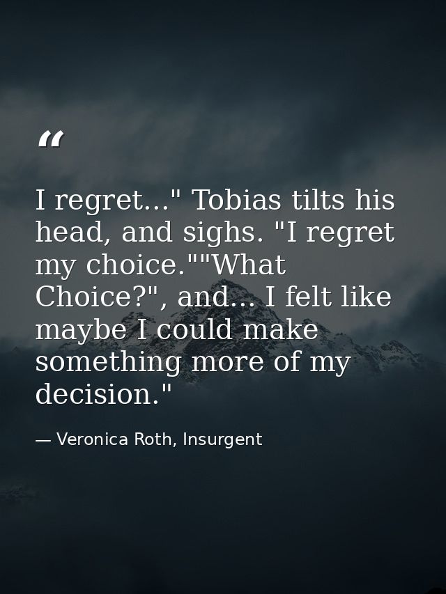 I regret..." Tobias tilts his head, and sighs. "I regret my choice.""What Choice?", and... I felt like maybe I could mak — Veronica Roth, Insurgent