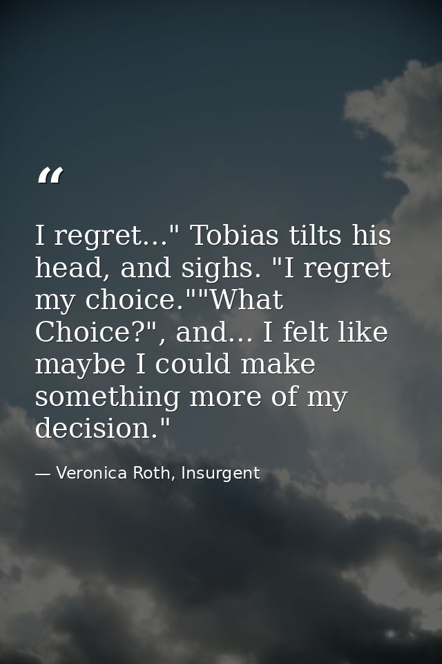 I regret..." Tobias tilts his head, and sighs. "I regret my choice.""What Choice?", and... I felt like maybe I could mak — Veronica Roth, Insurgent