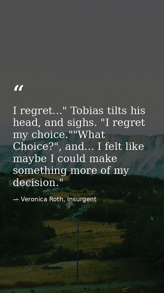 I regret..." Tobias tilts his head, and sighs. "I regret my choice.""What Choice?", and... I felt like maybe I could mak — Veronica Roth, Insurgent
