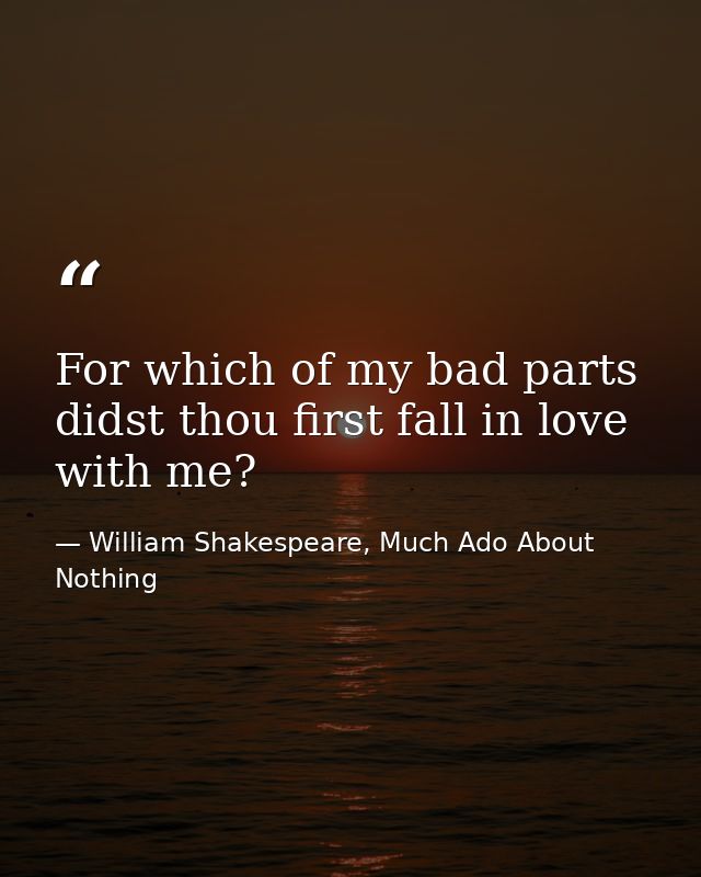 For which of my bad parts didst thou first fall in love with me? — William Shakespeare, Much Ado About Nothing