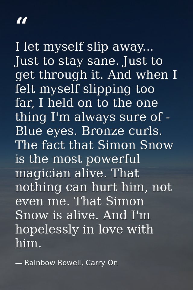 I let myself slip away... Just to stay sane. Just to get through it. And when I felt myself slipping too far, I held on  — Rainbow Rowell, Carry On
