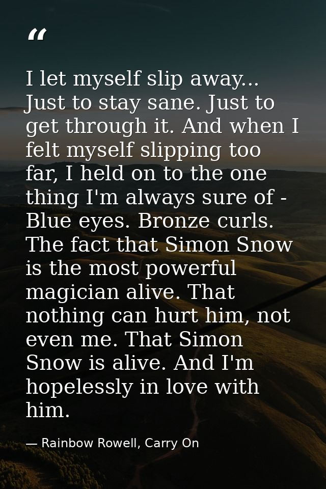 I let myself slip away... Just to stay sane. Just to get through it. And when I felt myself slipping too far, I held on  — Rainbow Rowell, Carry On