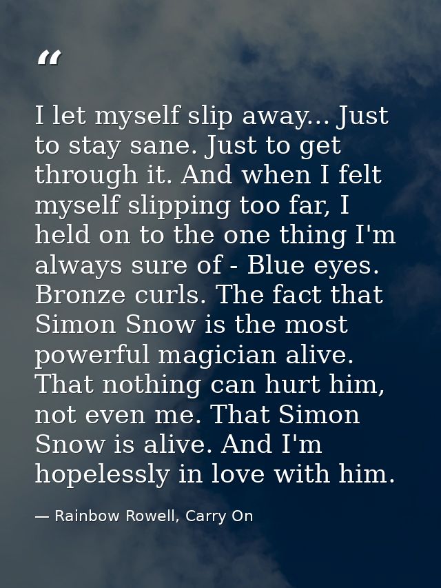 I let myself slip away... Just to stay sane. Just to get through it. And when I felt myself slipping too far, I held on  — Rainbow Rowell, Carry On