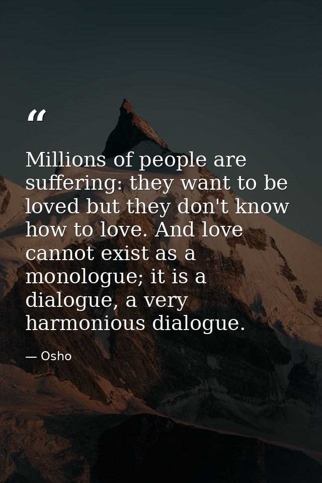 Millions of people are suffering: they want to be loved but they don't know how to love. And love cannot exist as a mono — Osho