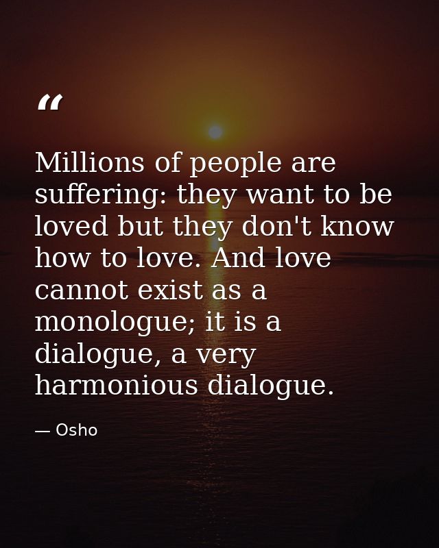 Millions of people are suffering: they want to be loved but they don't know how to love. And love cannot exist as a mono — Osho