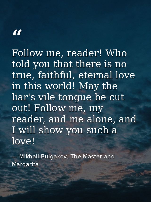 Follow me, reader! Who told you that there is no true, faithful, eternal love in this world! May the liar's vile tongue  — Mikhail Bulgakov, The Master and Margarita