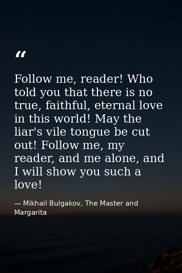 Follow me, reader! Who told you that there is no true, faithful, eternal love in this world! May the liar's vile tongue  — Mikhail Bulgakov, The Master and Margarita