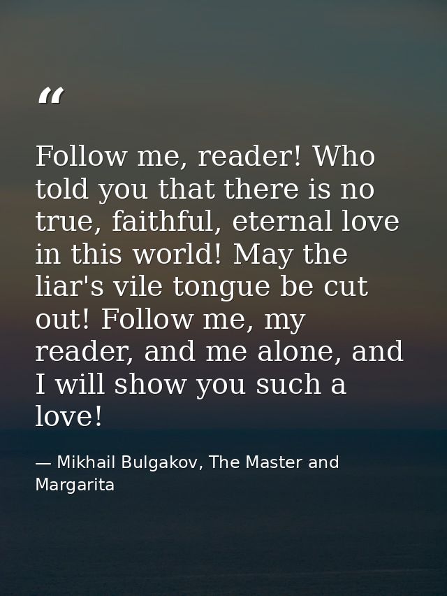 Follow me, reader! Who told you that there is no true, faithful, eternal love in this world! May the liar's vile tongue  — Mikhail Bulgakov, The Master and Margarita