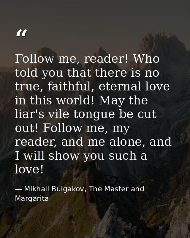 Follow me, reader! Who told you that there is no true, faithful, eternal love in this world! May the liar's vile tongue  — Mikhail Bulgakov, The Master and Margarita