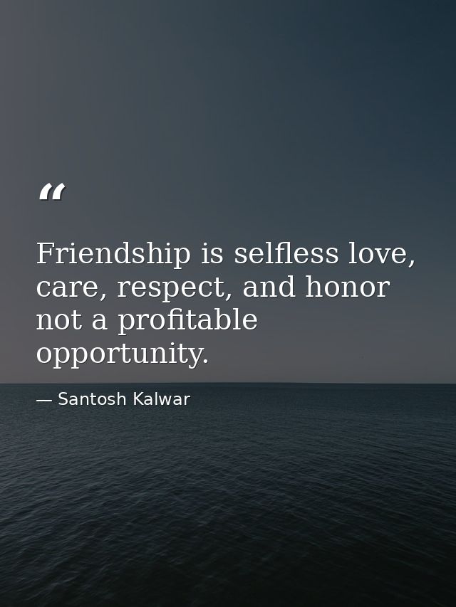Friendship is selfless love, care, respect, and honor not a profitable opportunity. — Santosh Kalwar