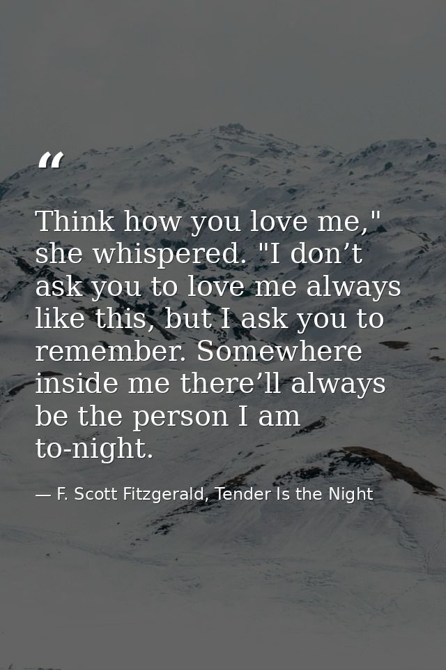 Think how you love me," she whispered. "I don’t ask you to love me always like this, but I ask you to remember. Somewher — F. Scott Fitzgerald, Tender Is the Night