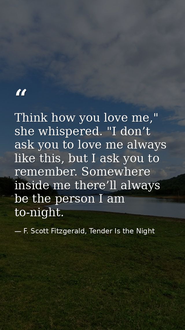 Think how you love me," she whispered. "I don’t ask you to love me always like this, but I ask you to remember. Somewher — F. Scott Fitzgerald, Tender Is the Night